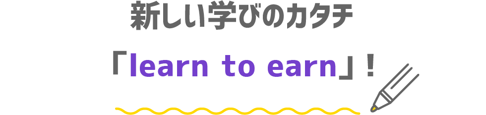 新しい学びのカタチ「learn to earn」！